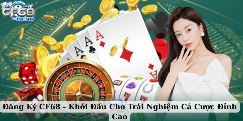 Tại sao bạn nên bắt đầu với việc đăng ký CF68 ngay hôm nay